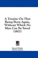 A Treatise On That Being Born Again, Without Which No Man Can Be Saved (1802)
