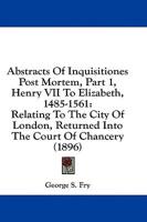 Abstracts Of Inquisitiones Post Mortem, Part 1, Henry VII To Elizabeth, 1485-1561