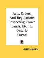 Acts, Orders, And Regulations Respecting Crown Lands, Etc., In Ontario (1890)