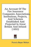 An Account Of The Fire Insurance Companies Associations, Institutions, Projects, And Schemes Established And Projected In Great Britain And Ireland (1893)