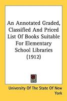 An Annotated Graded, Classified And Priced List Of Books Suitable For Elementary School Libraries (1912)