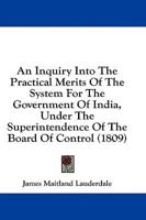 An Inquiry Into The Practical Merits Of The System For The Government Of India, Under The Superintendence Of The Board Of Control (1809)