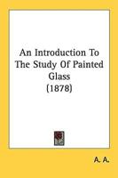 An Introduction To The Study Of Painted Glass (1878)