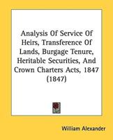 Analysis Of Service Of Heirs, Transference Of Lands, Burgage Tenure, Heritable Securities, And Crown Charters Acts, 1847 (1847)