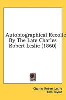 Autobiographical Recollections By The Late Charles Robert Leslie (1860)