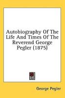 Autobiography Of The Life And Times Of The Reverend George Pegler (1875)