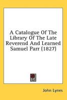 A Catalogue Of The Library Of The Late Reverend And Learned Samuel Parr (1827)