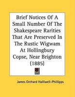 Brief Notices Of A Small Number Of The Shakespeare Rarities That Are Preserved In The Rustic Wigwam At Hollingbury Copse, Near Brighton (1885)