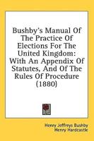Bushby's Manual Of The Practice Of Elections For The United Kingdom
