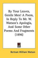 By Your Leaves, Gentle Men! A Poem, In Reply To Mr. W. Watson's Apologia, And Some Other Poems And Fragments (1896)