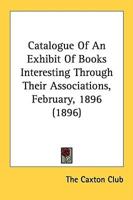 Catalogue Of An Exhibit Of Books Interesting Through Their Associations, February, 1896 (1896)