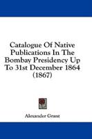 Catalogue Of Native Publications In The Bombay Presidency Up To 31st December 1864 (1867)