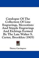 Catalogue Of The Collection Of Line Engravings, Mezzotinto And Stipple Engravings And Etchings Formed By The Late Walter S. Carter, Brooklyn (1905)