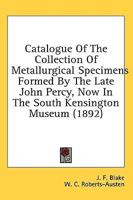 Catalogue Of The Collection Of Metallurgical Specimens Formed By The Late John Percy, Now In The South Kensington Museum (1892)