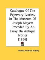Catalogue Of The Fejervary Ivories, In The Museum Of Joseph Mayer