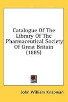Catalogue Of The Library Of The Pharmaceutical Society Of Great Britain (1885)
