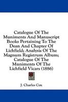 Catalogue Of The Muniments And Manuscript Books Pertaining To The Dean And Chapter Of Lichfield; Analysis Of The Magnum Registrum Album; Catalogue Of The Muniments Of The Lichfield Vicars (1886)
