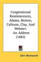 Congressional Reminiscences, Adams, Benton, Calhoun, Clay, And Webster