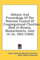 Debates And Proceedings Of The National Council Of Congregational Churches, Held At Boston, Massachusetts, June 14-24, 1865 (1866)