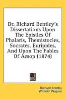 Dr. Richard Bentley's Dissertations Upon The Epistles Of Phalaris, Themistocles, Socrates, Euripides, And Upon The Fables Of Aesop (1874)