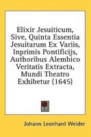 Elixir Jesuiticum, Sive, Quinta Essentia Jesuitarum Ex Variis, Inprimis Pontificijs, Authoribus Alembico Veritatis Extracta, Mundi Theatro Exhibetur (1645)