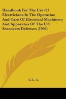 Handbook For The Use Of Electricians In The Operation And Care Of Electrical Machinery And Apparatus Of The U.S. Seacoasts Defenses (1902)