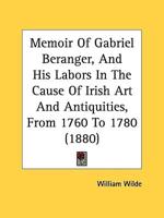 Memoir Of Gabriel Beranger, And His Labors In The Cause Of Irish Art And Antiquities, From 1760 To 1780 (1880)