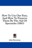How to Use Our Eyes, and How to Preserve Them by the Aid of Spectacles (1883)