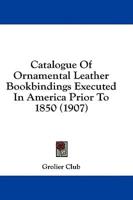 Catalogue Of Ornamental Leather Bookbindings Executed In America Prior To 1850 (1907)