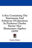 A Key Containing the Statements and Solutions of Questions in Professor Charles Davies' New Elementary Algebra (1859)