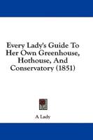 Every Lady's Guide To Her Own Greenhouse, Hothouse, And Conservatory (1851)