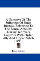 A Narrative Of The Sufferings Of James Bristow, Belonging To The Bengal Artillery, During Ten Years Captivity With Hyder Ally And Tippoo Saheb (1793)