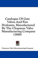 Catalogue Of Gate Valves And Fire Hydrants, Manufactured By The Chapman Valve Manufacturing Company (1888)