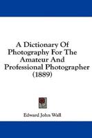 A Dictionary Of Photography For The Amateur And Professional Photographer (1889)