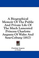 A Biographical Memoir of the Public and Private Life of the Much Lamented Princess Charlotte Augusta of Wales and Saxe-Coburg (1817)