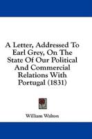 A Letter, Addressed To Earl Grey, On The State Of Our Political And Commercial Relations With Portugal (1831)