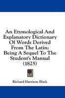 An Etymological and Explanatory Dictionary of Words Derived from the Latin
