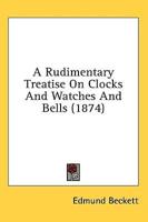 A Rudimentary Treatise On Clocks And Watches And Bells (1874)