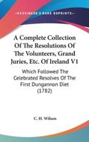 A Complete Collection of the Resolutions of the Volunteers, Grand Juries, Etc. Of Ireland V1