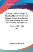History And Genealogy Of The Mead Family Of Fairfield County, Connecticut, Eastern New York, Western Vermont And Western Pennsylvania