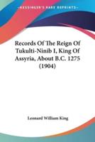 Records Of The Reign Of Tukulti-Ninib I, King Of Assyria, About B.C. 1275 (1904)