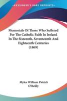 Memorials Of Those Who Suffered For The Catholic Faith In Ireland In The Sixteenth, Seventeenth And Eighteenth Centuries (1869)