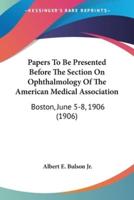 Papers To Be Presented Before The Section On Ophthalmology Of The American Medical Association