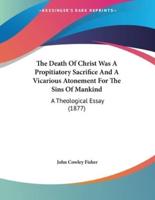 The Death Of Christ Was A Propitiatory Sacrifice And A Vicarious Atonement For The Sins Of Mankind