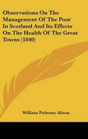 Observations on the Management of the Poor in Scotland and Its Effects on the Health of the Great Towns (1840)
