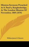 Mission Sermons Preached At S. Paul's, Knightsbridge, At The London Mission Of November, 1869 (1870)