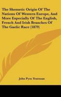 The Shemetic Origin Of The Nations Of Western Europe, And More Especially Of The English, French And Irish Branches Of The Gaelic Race (1879)