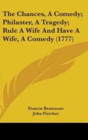 The Chances, A Comedy; Philaster, A Tragedy; Rule A Wife And Have A Wife, A Comedy (1777)