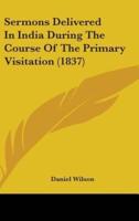 Sermons Delivered In India During The Course Of The Primary Visitation (1837)