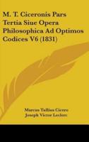 M. T. Ciceronis Pars Tertia Siue Opera Philosophica Ad Optimos Codices V6 (1831)